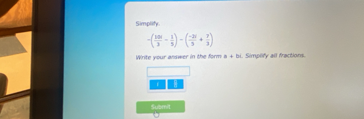 Simplify.
-( 10i/3 - 1/5 )-( (-2i)/5 + 7/3 )
Write your answer in the form a+bi. Simplify all fractions. 
Submit