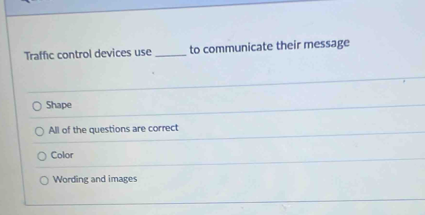 Traffic control devices use_ to communicate their message
Shape
All of the questions are correct
Color
Wording and images
