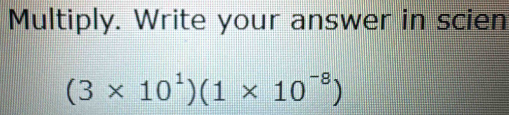 Multiply. Write your answer in scien
(3* 10^1)(1* 10^(-8))