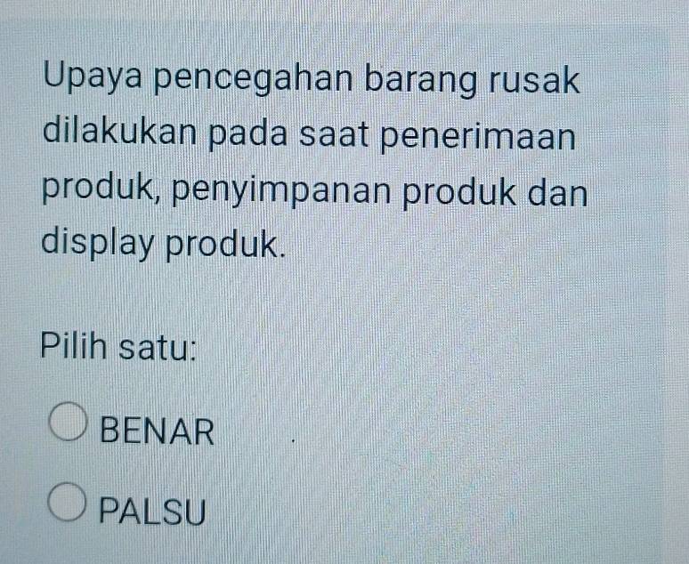 Upaya pencegahan barang rusak
dilakukan pada saat penerimaan
produk, penyimpanan produk dan
display produk.
Pilih satu:
BENAR
PALSU