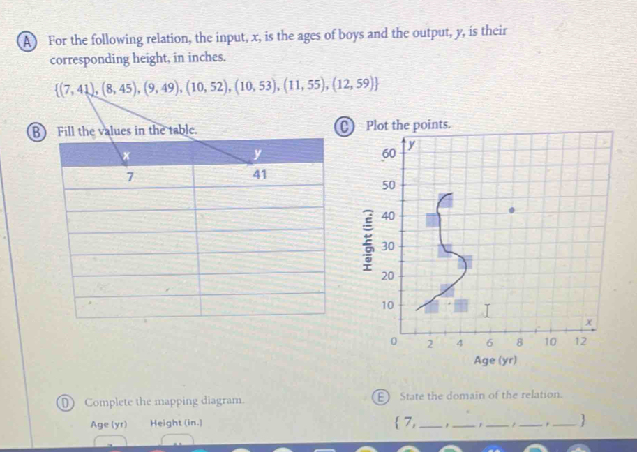 A For the following relation, the input, x, is the ages of boys and the output, y, is their
corresponding height, in inches.
BC 
Age (yr)
D Complete the mapping diagram. E) State the domain of the relation.
Age (yr) Height (in.)  7, _, ___,_