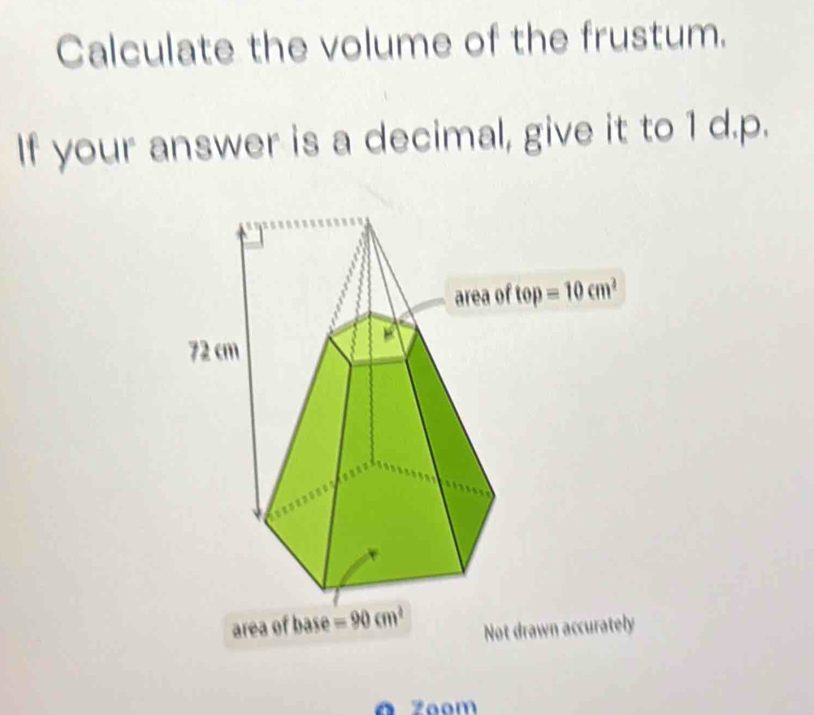 Calculate the volume of the frustum.
If your answer is a decimal, give it to 1 d.p.
area of base  Not drawn accurately
O Zaom