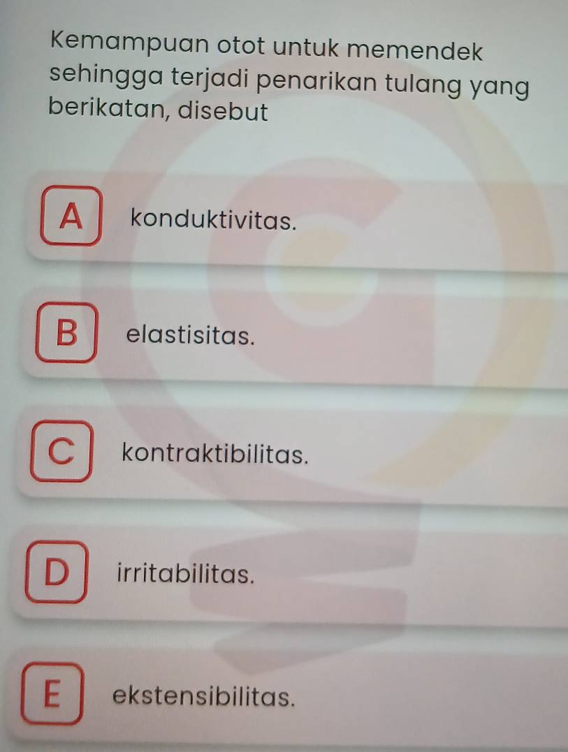 Kemampuan otot untuk memendek
sehingga terjadi penarikan tulang yang
berikatan, disebut
A konduktivitas.
B elastisitas.
C kontraktibilitas.
D irrita bilitas.
E ekstensibilitas.