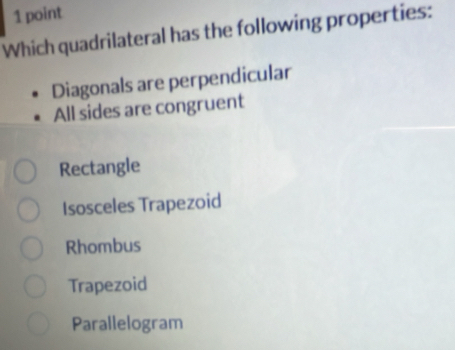 Which quadrilateral has the following properties:
Diagonals are perpendicular
All sides are congruent
Rectangle
Isosceles Trapezoid
Rhombus
Trapezoid
Parallelogram