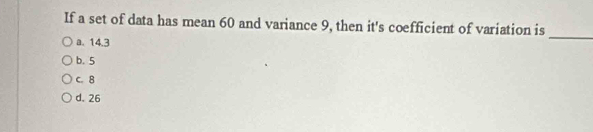 If a set of data has mean 60 and variance 9, then it's coefficient of variation is
a. 14.3
_
b. 5
c. 8
d. 26