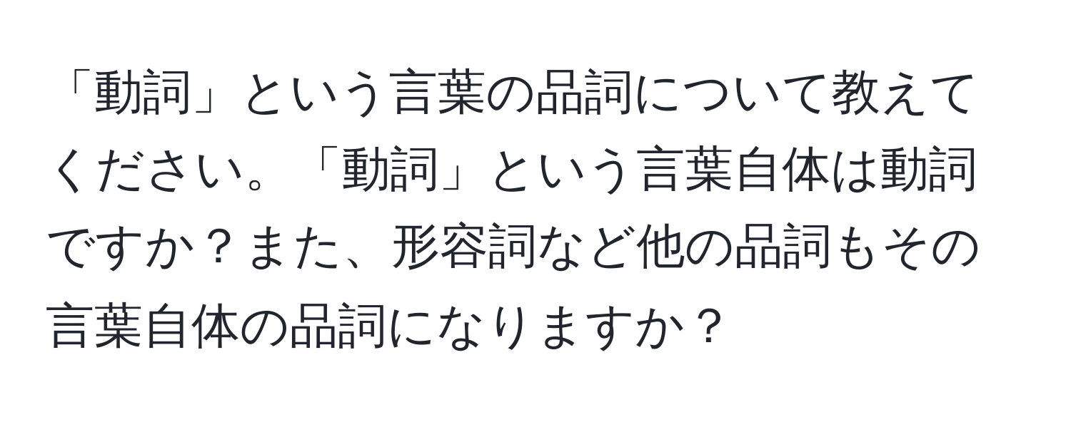 「動詞」という言葉の品詞について教えてください。「動詞」という言葉自体は動詞ですか？また、形容詞など他の品詞もその言葉自体の品詞になりますか？