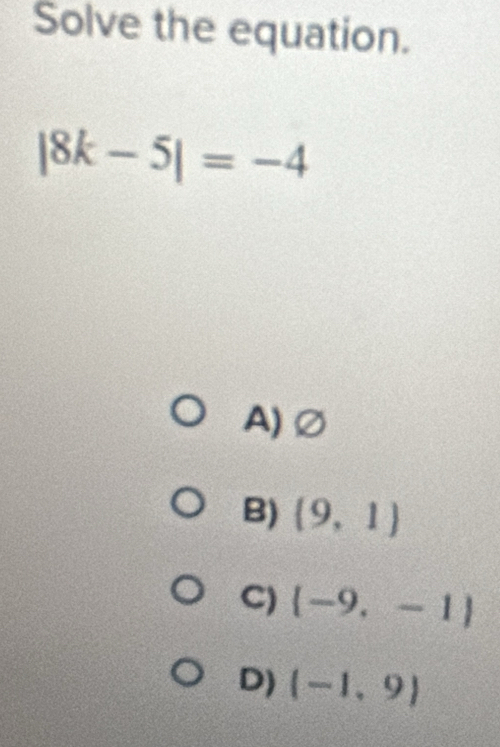 Solve the equation.
|8k-5|=-4
A)∅
B) (9,1)
C)  -9,-1
D) (-1,9)