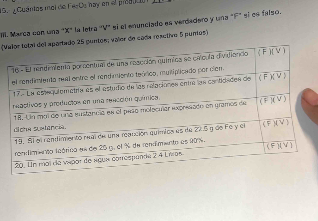 15.- ¿Cuántos mol de Fe_2O_3 hay en el producto ! 
_ 
III. Marca con una “ X ” la letra “ V ” si el enunciado es verdadero y una “ F ” si es falso. 
(V5 puntos; valor de cada reactivo 5 puntos)