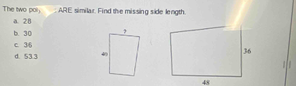 The two poly ARE similar, Find the missing side length.
a. 28
b. 30
c. 36
d. 53.3