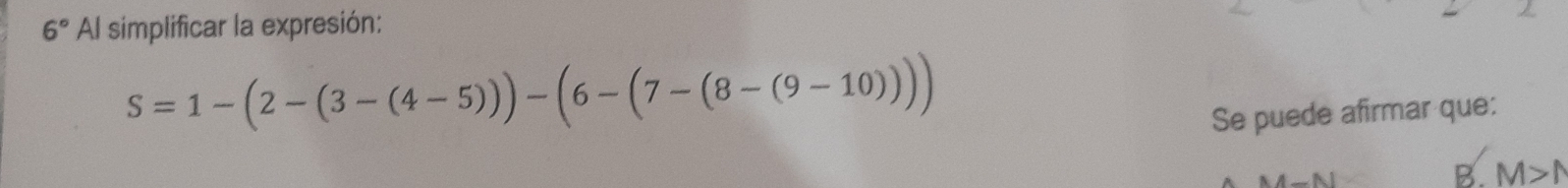 6° AI simplificar la expresión:
S=1-(2-(3-(4-5)))-(6-(7-(8-(9-10)))
Se puede afirmar que: 
A. 1
B. M>N