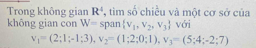 Trong không gian R^4 , tìm số chiều và một cơ sở của 
không gian con W= span  V_1,V_2,V_3 với
v_1=(2;1;-1;3), v_2=(1;2;0;1), v_3=(5;4;-2;7)