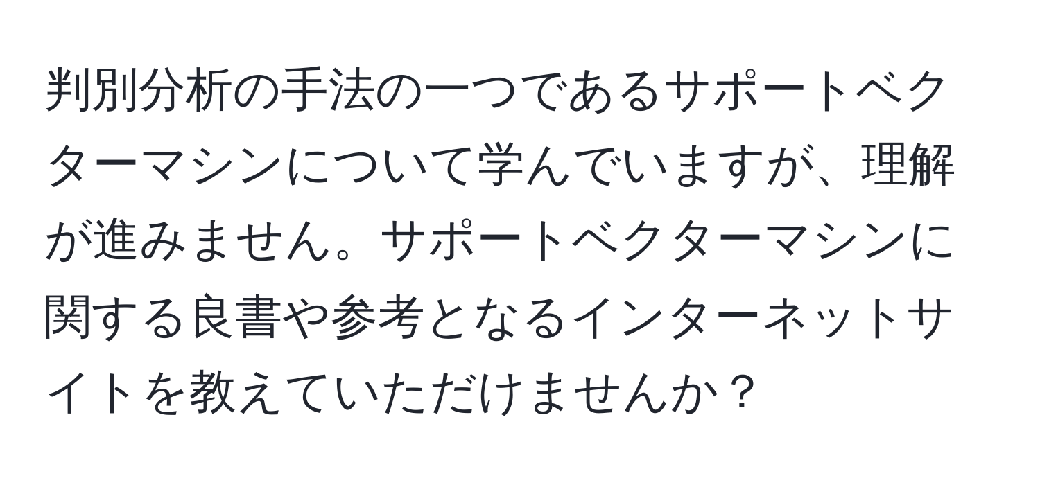 判別分析の手法の一つであるサポートベクターマシンについて学んでいますが、理解が進みません。サポートベクターマシンに関する良書や参考となるインターネットサイトを教えていただけませんか？