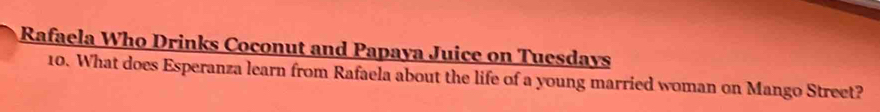 Rafaela Who Drinks Coconut and Papaya Juice on Tuesdays 
10. What does Esperanza learn from Rafaela about the life of a young married woman on Mango Street?