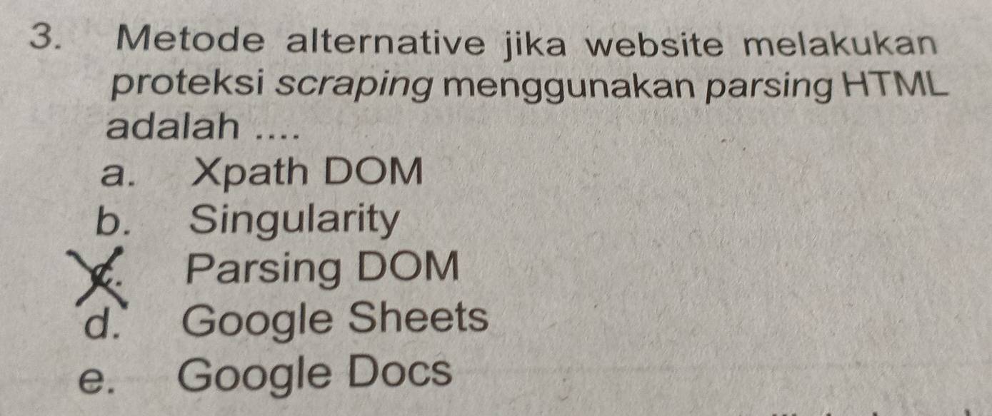 Metode alternative jika website melakukan
proteksi scraping menggunakan parsing HTML
adalah ....
a. Xpath DOM
b. Singularity
Parsing DOM
d. Google Sheets
e. Google Docs