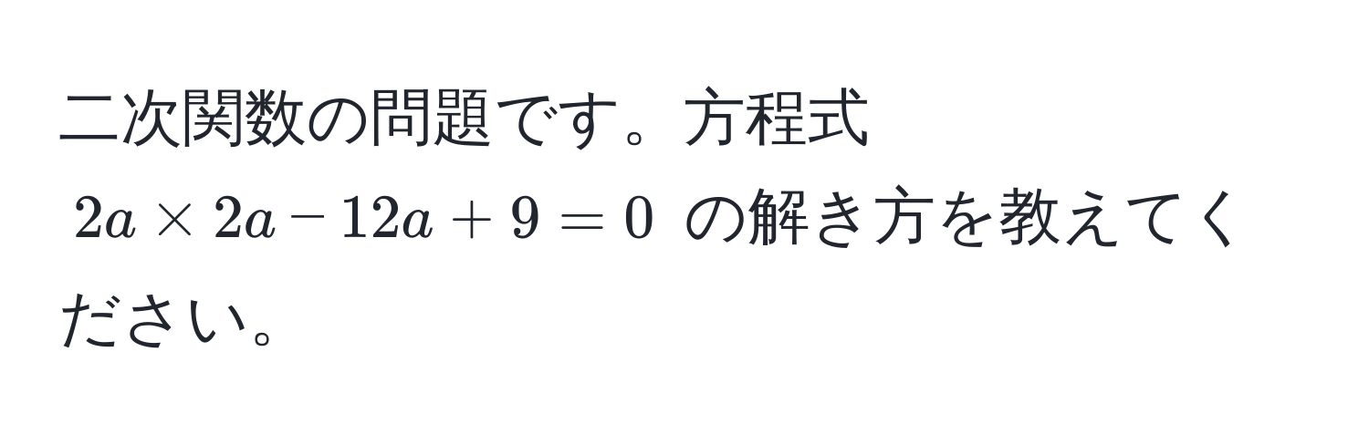 二次関数の問題です。方程式 $2a * 2a - 12a + 9 = 0$ の解き方を教えてください。