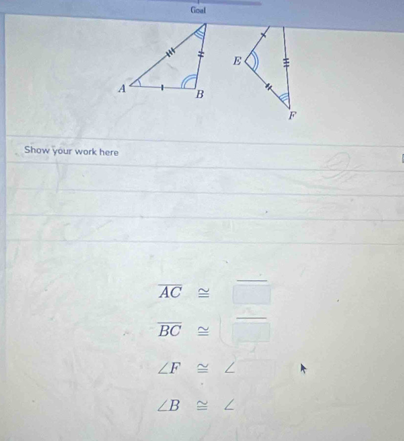 Goal 
Show your work here
overline AC≌ □
overline BC≌ □
∠ F≌ ∠
∠ B≌ ∠