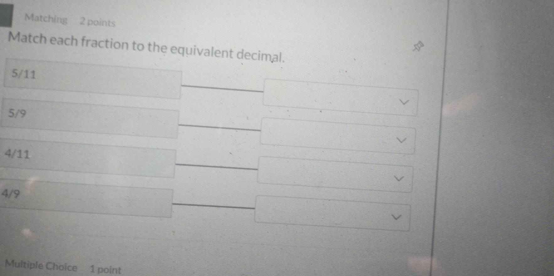 Matching 2 points
Match each fraction to the equivalent decimal.
5/11
5/9
4/11
4/9
Multiple Choice 1 point