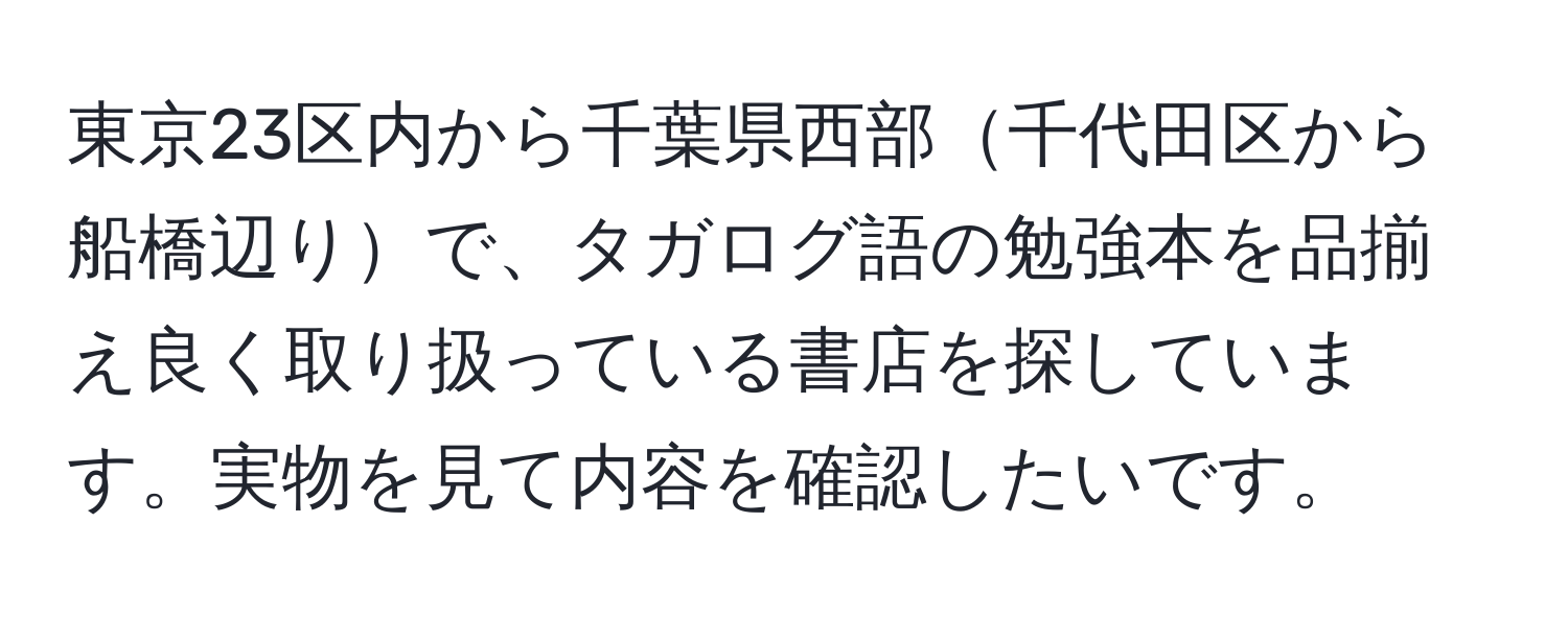 東京23区内から千葉県西部千代田区から船橋辺りで、タガログ語の勉強本を品揃え良く取り扱っている書店を探しています。実物を見て内容を確認したいです。