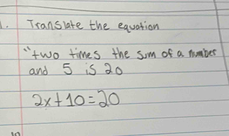 Translate the equation 
"two times the som of a number 
and 5 is 20
2x+10=20