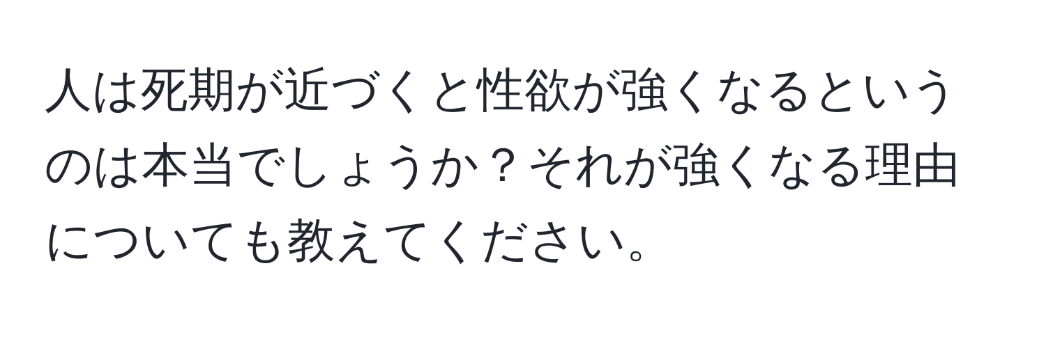 人は死期が近づくと性欲が強くなるというのは本当でしょうか？それが強くなる理由についても教えてください。