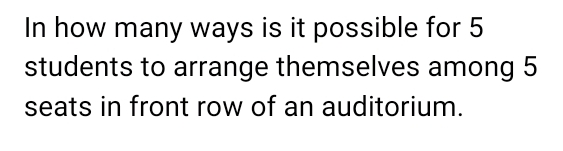 In how many ways is it possible for 5
students to arrange themselves among 5
seats in front row of an auditorium.