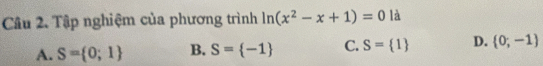 Tập nghiệm của phương trình ln (x^2-x+1)=0 là
D.
A. S= 0;1
B. S= -1 C. S= 1  0;-1