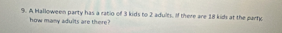 A Halloween party has a ratio of 3 kids to 2 adults. If there are 18 kids at the party, 
how many adults are there?