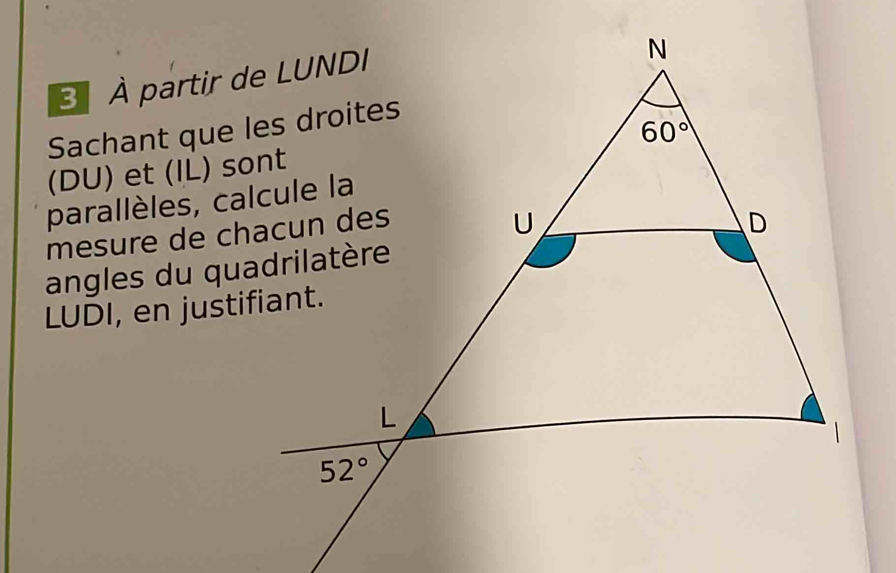 À partir de LUNDI
Sachant que les droites
(DU) et (IL) sont
parallèles, calcule la
mesure de chacun des
angles du quadrilatère
LUDI, en justifiant.