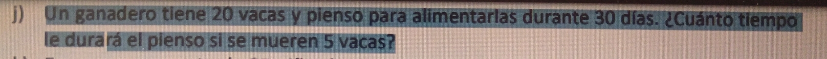 Un ganadero tiene 20 vacas y pienso para alimentarlas durante 30 días. ¿Cuánto tiempo 
le durará el pienso si se mueren 5 vacas?