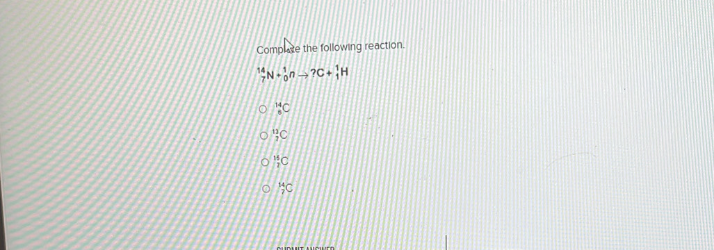 Complare the following reaction.
_7^(14)N+_0^1nto ?C+_1^1H
_8^(14)C
_7^(13)C
_7^(15)C
_7^(14)C