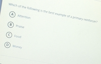 Which of the following is the best example of a primary reinforcer?
A Attention
B) Praise
C Food
D Money