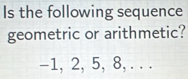 Is the following sequence 
geometric or arithmetic?
-1, 2, 5, 8, . . .