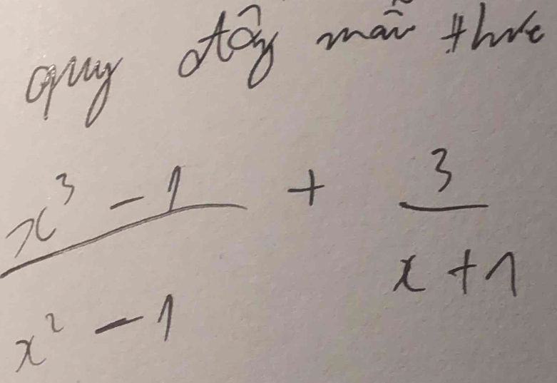 guy dtoy man thee
 (x^3-1)/x^2-1 + 3/x+1 