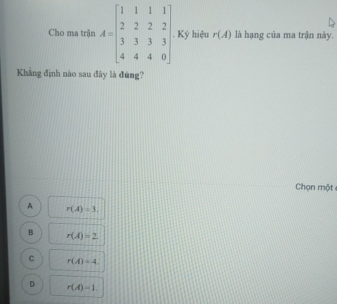 Cho ma trận  Ký hiệu r(A) là hạng của ma trận này.
Khẳng định nào sau đây là đúng?
Chọn một
A r(A)=3.
B r(A)=2.
C r(A)=4.
D r(A)=1.