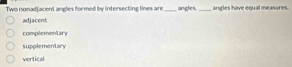 Two nonadjacent angles formed by intersecting lines are _angles. _angles have equal measures.
adjacent
complementary
supplementary
vertical