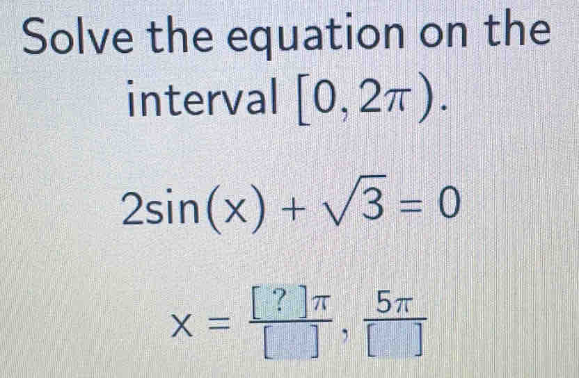 Solve the equation on the 
interval [0,2π ).
2sin (x)+sqrt(3)=0
x= [?]π /[] , 5π /[] 