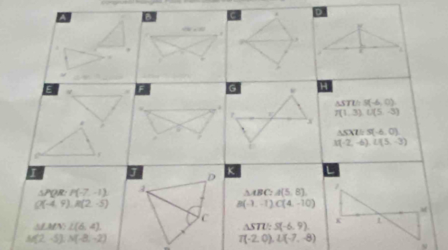 D
a 
C 
,
E
F
H
j
△ STU S(-6,0)
T(1,3) L(5,-3)
P
△ SXZ=S(-6,0)
X(-2,-6), L(5,-3)
I 
K 
i
△ PQR : P(-7,-1).
△ ABC : A(5,8).
Q(-4,9), R(2,-5)
B(-1,-1) C(4,-10)
△ ∠ MNN∠ (6,4).
△ STU : S(-6,9).
M(2,-5), N(-8,-2)
T(-2,0), L(-7,-8)
_