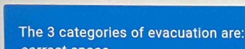 The 3 categories of evacuation are: