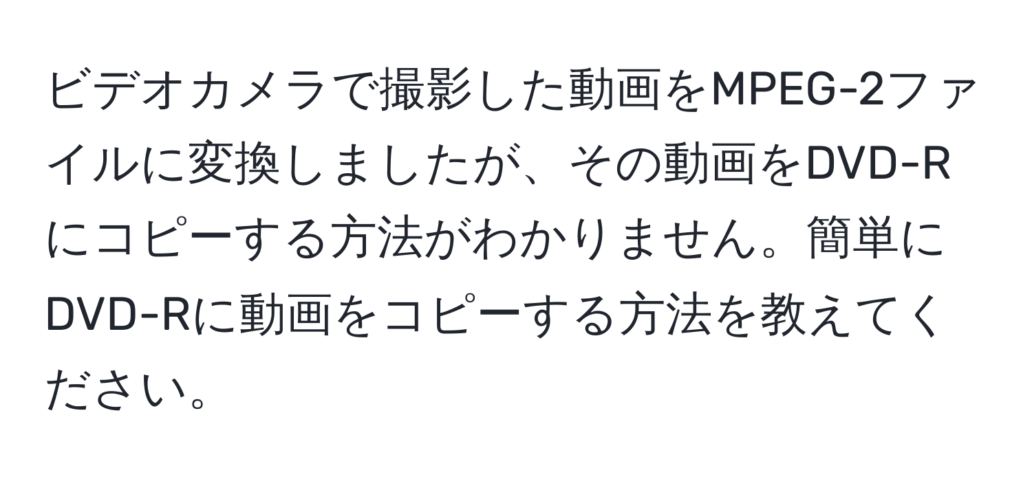 ビデオカメラで撮影した動画をMPEG-2ファイルに変換しましたが、その動画をDVD-Rにコピーする方法がわかりません。簡単にDVD-Rに動画をコピーする方法を教えてください。