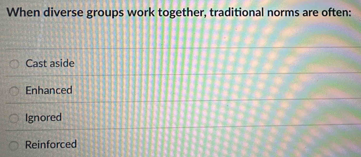 When diverse groups work together, traditional norms are often:
Cast aside
Enhanced
Ignored
Reinforced