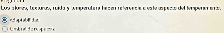 regunta 
Los olores, texturas, ruido y temperatura hacen referencia a este aspecto del temperamento.
Adaptabilidad
Umbral de respuesta