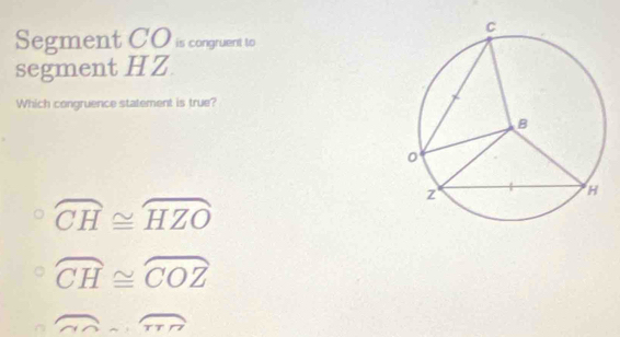 Segment CO is congruent to
segment HZ
Which congruence statement is true?
widehat CH≌ widehat HZO
widehat CH≌ widehat COZ
overline NOsim overline TTZ