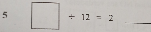 5 □ / 12=2 _