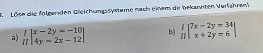 Löse die folgenden Gleichungssysteme nach einem dir bekannten Verfahren!
a) beginarrayr I IIendarray beginvmatrix x-2y=-10 4y=2x-12endvmatrix b) beginarrayr  1|beginarrayr 7x-2x-2y=34 x+2y=6endarray |