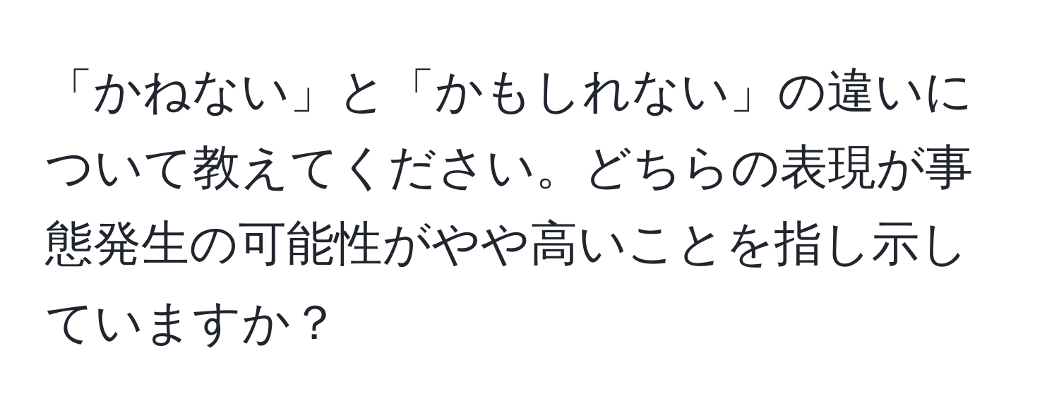 「かねない」と「かもしれない」の違いについて教えてください。どちらの表現が事態発生の可能性がやや高いことを指し示していますか？