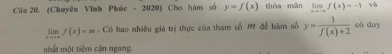 (Chuyên Vĩnh Phúc - 2020) Cho hàm số y=f(x) thỏa mãn limlimits _xto -∈fty f(x)=-1 và
limlimits _xto +∈fty f(x)=m. Có bao nhiêu giá trị thực của tham số m để hàm số y= 1/f(x)+2  có duy 
nhất một tiệm cận ngang.