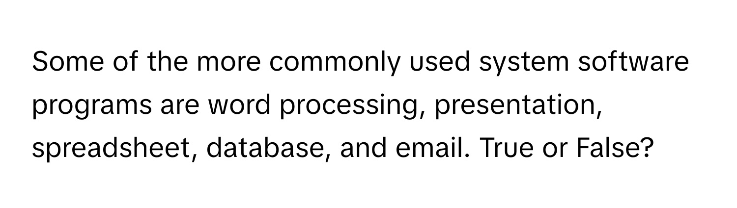 Some of the more commonly used system software programs are word processing, presentation, spreadsheet, database, and email. True or False?