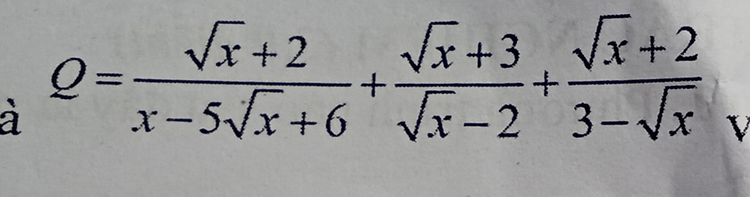 à Q= (sqrt(x)+2)/x-5sqrt(x)+6 + (sqrt(x)+3)/sqrt(x)-2 + (sqrt(x)+2)/3-sqrt(x)  V