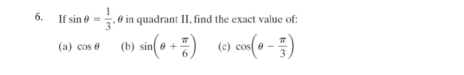 If sin θ = 1/3  , θ in quadrant II, find the exact value of: 
(a) cos θ (b) sin (θ + π /6 ) (c) cos (θ - π /3 )