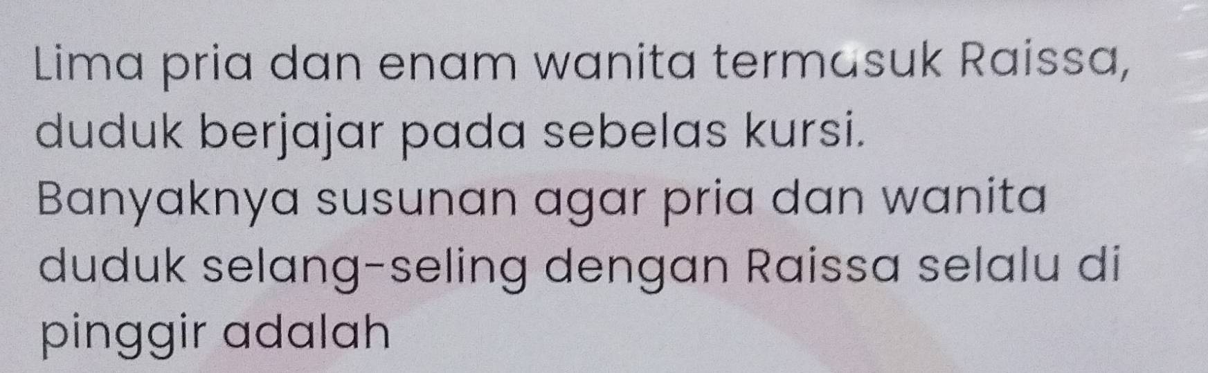 Lima pria dan enam wanita termasuk Raissa, 
duduk berjajar pada sebelas kursi. 
Banyaknya susunan agar pria dan wanita 
duduk selang-seling dengan Raissa selalu di 
pinggir adalah